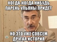 когда-когда нибудь парень ульяны придёт но,это уже совсем другая история