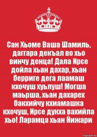 Сан Хьоме Ваша Шамиль, даггара декъал во хьо винчу денца! Дала Ирсе дойла хьан дахар, хьан берриге дега лаамаш кхочуш хуьлуш! Могша маьрша, хьан дахарех бакхийчу кхиамашка кхочуш, Ирсе дукха вахийла хьо! Ларамца хьан Йижари