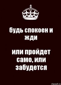 будь спокоен и жди или пройдет само, или забудется