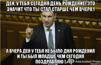 ден, у тебя сегодня день рождение! это значит что ты стал старше чем вчера ! а вчера ден у тебя не было дня рождения и ты был младше чем сегодня поздравляю !