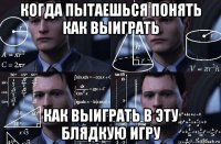 когда пытаешься понять как выиграть как выиграть в эту блядкую игру