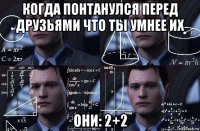 когда понтанулся перед друзьями что ты умнее их они: 2+2