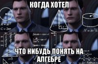 когда хотел что нибудь понять на алгебре