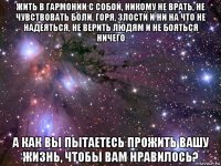 жить в гармонии с собой, никому не врать, не чувствовать боли, горя, злости и ни на что не надеяться, не верить людям и не бояться ничего а как вы пытаетесь прожить вашу жизнь, чтобы вам нравилось?