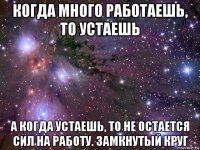 когда много работаешь, то устаешь а когда устаешь, то не остается сил на работу. замкнутый круг