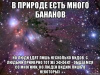 в природе есть много бананов но люди едят лишь несколько видов. с людьми примерно тот же эффект - общаемся со многими, но людей видим лишь в некоторых