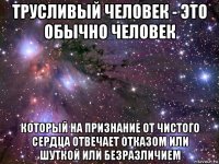 трусливый человек - это обычно человек который на признание от чистого сердца отвечает отказом или шуткой или безразличием