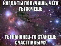 когда ты получишь, чего ты хочешь ты наконец-то станешь счастливым?