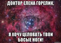 доктор елена горелик, я хочу целовать твои босые ноги!