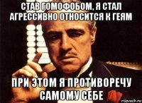 став гомофобом, я стал агрессивно относится к геям при этом я противоречу самому себе