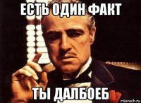 есть один факт ты далбоеб