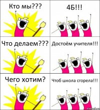 Кто мы??? 4Б!!! Что делаем??? Достоём учителя!!! Чего хотим? Чтоб школа сгорела!!!