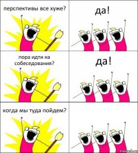 перспективы все хуже? да! пора идти на собеседования? да! когда мы туда пойдем? 