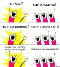 кто мы? хаётоманы! что нам велено? говнять врагов хаёта! почему мы говняем незнакомых людей? патамушта мы быдлозомби!