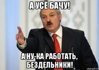 а усё бачу! а ну-ка работать, бездельники!