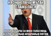 ня знаю пачыму так слажылася но на выбарах за мяне галасуюць исключыцельна апушчаныя пятухи