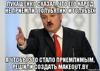 лукашенко сказал, что его народ не приемлит голубятню и голубых а чтобы это стало приемлимым, решили создать makeout.by