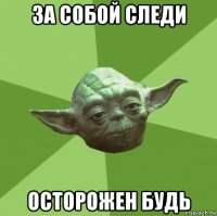 за собой следи осторожен будь