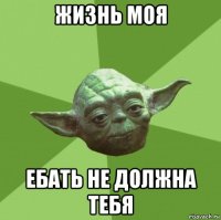 жизнь моя ебать не должна тебя