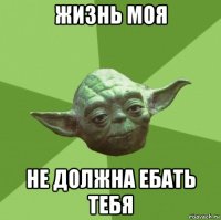 жизнь моя не должна ебать тебя