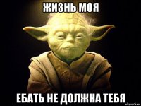 жизнь моя ебать не должна тебя