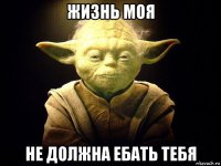 жизнь моя не должна ебать тебя