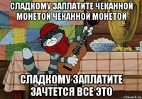 сладкому заплатите чеканной монетой чеканной монетой сладкому заплатите зачтется все это