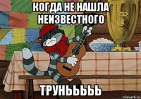 когда не нашла неизвестного трунььььь