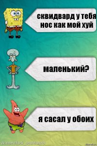 сквидвард у тебя нос как мой хуй маленький? я сасал у обоих