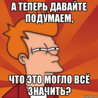 а теперь давайте подумаем, что это могло всё значить?