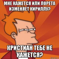 мне кажется или лорета изменяет кириллу? кристиан тебе не кажется?