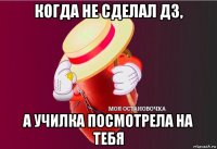 когда не сделал дз, а училка посмотрела на тебя