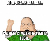 юлечка...бляяяяя... с днём студента-хуента тебя...