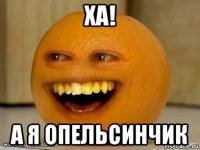 ха! а я опельсинчик