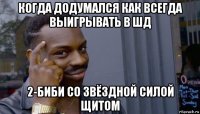 когда додумался как всегда выигрывать в шд 2-биби со звёздной силой щитом