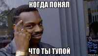 когда понял что ты тупой