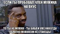 если ты пробовал член мужика на вкус то ты не мужик - ты баба и уже никогда обратно мужиком не станешь!