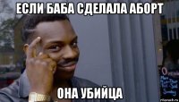 если баба сделала аборт она убийца