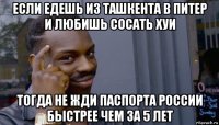 если едешь из ташкента в питер и любишь сосать хуи тогда не жди паспорта россии быстрее чем за 5 лет