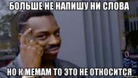 больше не напишу ни слова но к мемам то это не относится