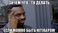 зачем что - то делать если можно быть ютубером