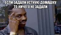 если задали устную домашку то ничего не задали 