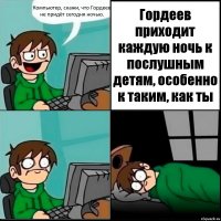 Компьютер, скажи, что Гордеев не придёт сегодня ночью. Гордеев приходит каждую ночь к послушным детям, особенно к таким, как ты