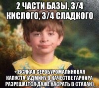 2 части базы, 3/4 кислого, 3/4 сладкого + всякая серобуромалиновая капуста (админу в качестве гарнира разрешается даже насрать в стакан)