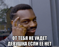  от тебя не уйдет девушка если ее нет