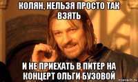 колян, нельзя просто так взять и не приехать в питер на концерт ольги бузовой