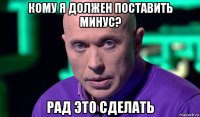 кому я должен поставить минус? рад это сделать