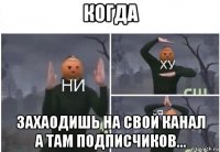 когда захаодишь на свой канал а там подписчиков...