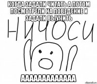 когда задали читать а потом посмотрели на поведение и задали выучить ааааааааааааа