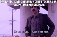 Когда пёс зовёт Светлану к себе в гости,а она говорит машина сломана